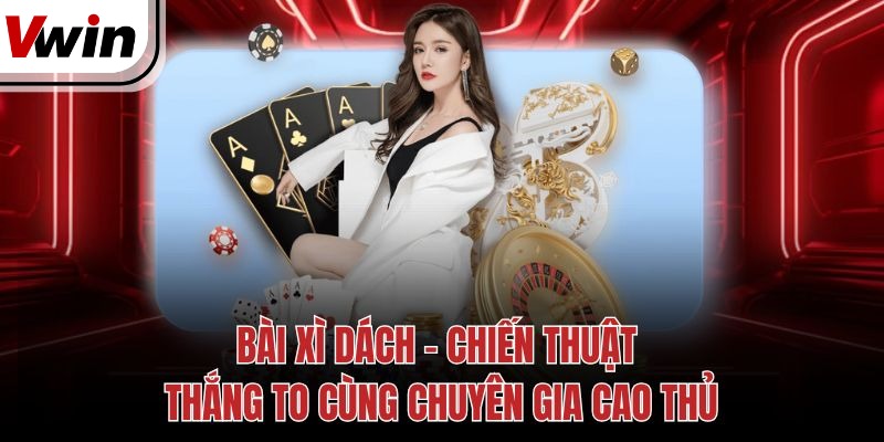 Bài Xì Dách - Chiến Thuật Thắng To Cùng Chuyên Gia Cao Thủ