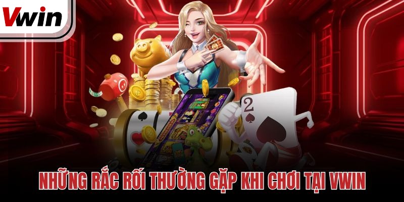 Những rắc rối thường gặp khi chơi tại Vwin