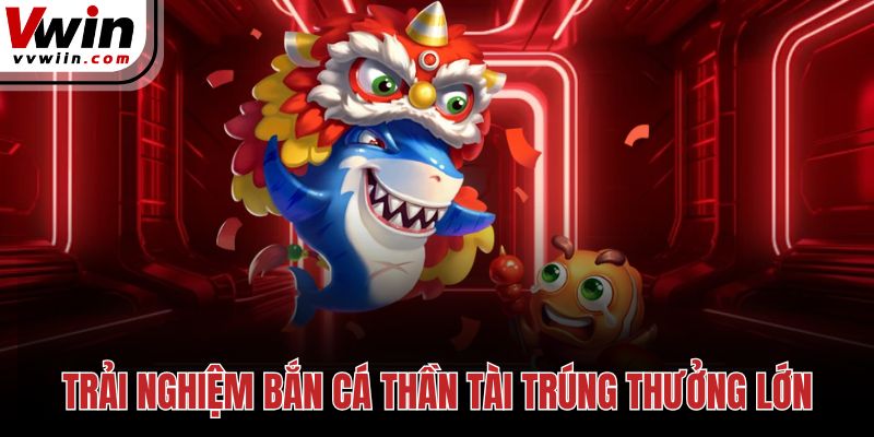 Trải nghiệm bắn cá Thần Tài trúng thưởng lớn